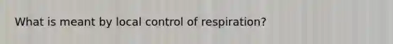 What is meant by local control of respiration?