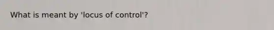 What is meant by 'locus of control'?