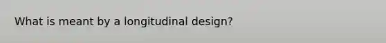 What is meant by a longitudinal design?