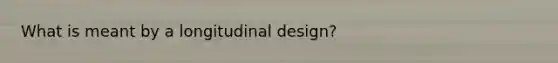 What is meant by a longitudinal design?​