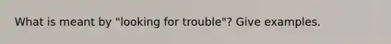 What is meant by "looking for trouble"? Give examples.