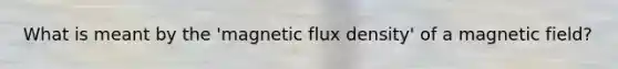 What is meant by the 'magnetic flux density' of a magnetic field?