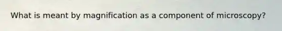 What is meant by magnification as a component of microscopy?