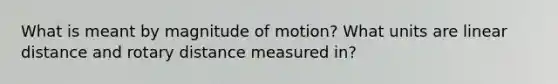 What is meant by magnitude of motion? What units are linear distance and rotary distance measured in?