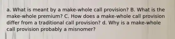 a. What is meant by a make-whole call provision? B. What is the make-whole premium? C. How does a make-whole call provision differ from a traditional call provision? d. Why is a make-whole call provision probably a misnomer?