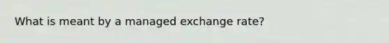 What is meant by a managed exchange rate?