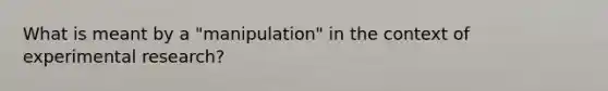 What is meant by a "manipulation" in the context of <a href='https://www.questionai.com/knowledge/kD5GeV2lsd-experimental-research' class='anchor-knowledge'>experimental research</a>?