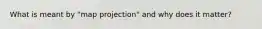 What is meant by "map projection" and why does it matter?