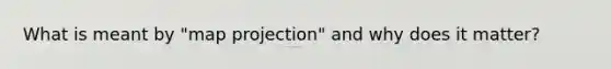 What is meant by "map projection" and why does it matter?