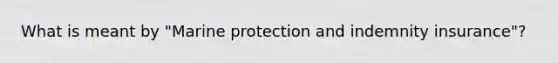 What is meant by "Marine protection and indemnity insurance"?