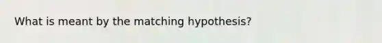 What is meant by the matching hypothesis?