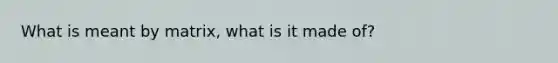 What is meant by matrix, what is it made of?