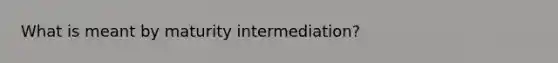 What is meant by maturity intermediation?