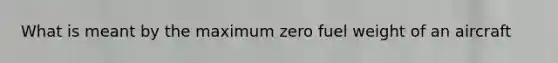 What is meant by the maximum zero fuel weight of an aircraft