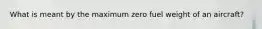 What is meant by the maximum zero fuel weight of an aircraft?