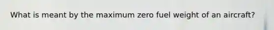 What is meant by the maximum zero fuel weight of an aircraft?