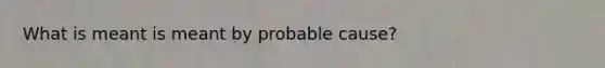 What is meant is meant by probable cause?