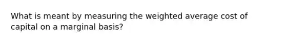 What is meant by measuring the weighted average cost of capital on a marginal basis?