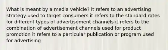 What is meant by a media vehicle? it refers to an advertising strategy used to target consumers it refers to the standard rates for different types of advertisement channels it refers to the combination of advertisement channels used for product promotion it refers to a particular publication or program used for advertising