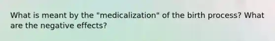 What is meant by the "medicalization" of the birth process? What are the negative effects?