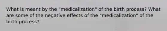 What is meant by the "medicalization" of the birth process? What are some of the negative effects of the "medicalization" of the birth process?