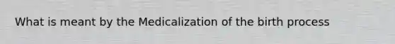 What is meant by the Medicalization of the birth process