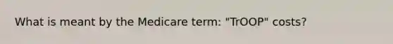 What is meant by the Medicare term: "TrOOP" costs?