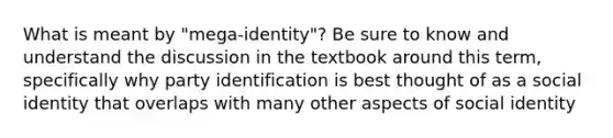 What is meant by "mega-identity"? Be sure to know and understand the discussion in the textbook around this term, specifically why party identification is best thought of as a social identity that overlaps with many other aspects of social identity