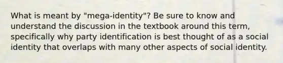 What is meant by "mega-identity"? Be sure to know and understand the discussion in the textbook around this term, specifically why party identification is best thought of as a social identity that overlaps with many other aspects of social identity.