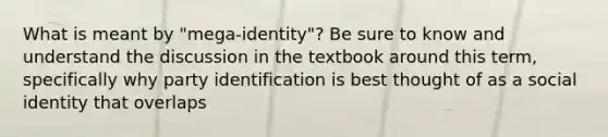 What is meant by "mega-identity"? Be sure to know and understand the discussion in the textbook around this term, specifically why party identification is best thought of as a social identity that overlaps