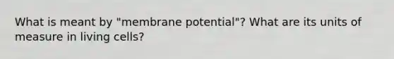 What is meant by "membrane potential"? What are its units of measure in living cells?