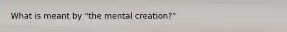 What is meant by "the mental creation?"