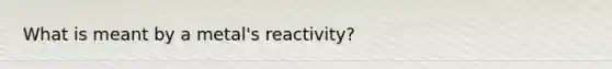 What is meant by a metal's reactivity?