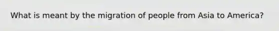 What is meant by the migration of people from Asia to America?