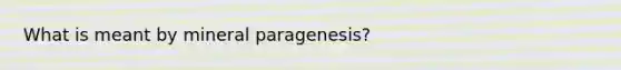 What is meant by mineral paragenesis?