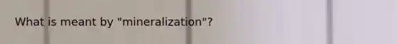 What is meant by "mineralization"?