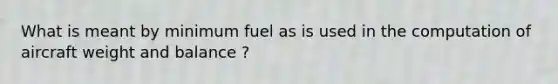 What is meant by minimum fuel as is used in the computation of aircraft weight and balance ?