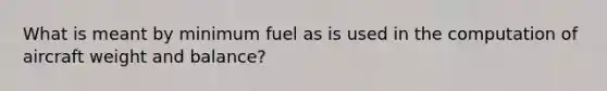 What is meant by minimum fuel as is used in the computation of aircraft weight and balance?