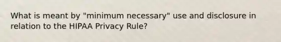 What is meant by "minimum necessary" use and disclosure in relation to the HIPAA Privacy Rule?