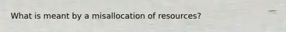 What is meant by a misallocation of resources?