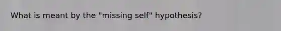 What is meant by the "missing self" hypothesis?