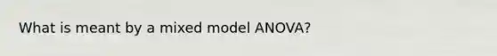 What is meant by a mixed model ANOVA?