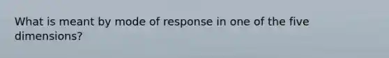 What is meant by mode of response in one of the five dimensions?