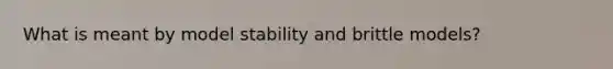 What is meant by model stability and brittle models?