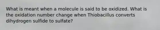 What is meant when a molecule is said to be oxidized. What is the oxidation number change when Thiobacillus converts dihydrogen sulfide to sulfate?