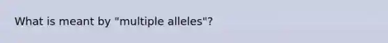 What is meant by "multiple alleles"?