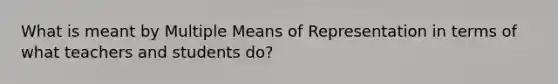 What is meant by Multiple Means of Representation in terms of what teachers and students do?