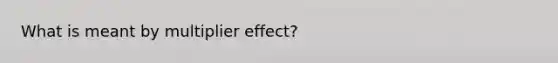 What is meant by multiplier effect?