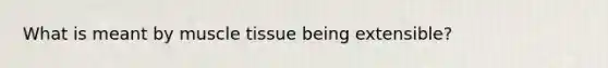 What is meant by muscle tissue being extensible?