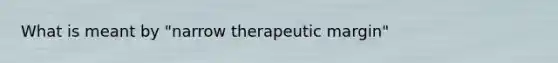 What is meant by "narrow therapeutic margin"